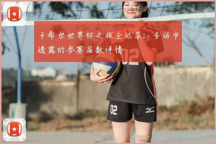 卡希尔世界杯之旅全记录：专访中透露的参赛届数详情