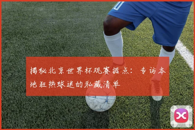 揭秘北京世界杯观赛据点：专访本地狂热球迷的私藏清单