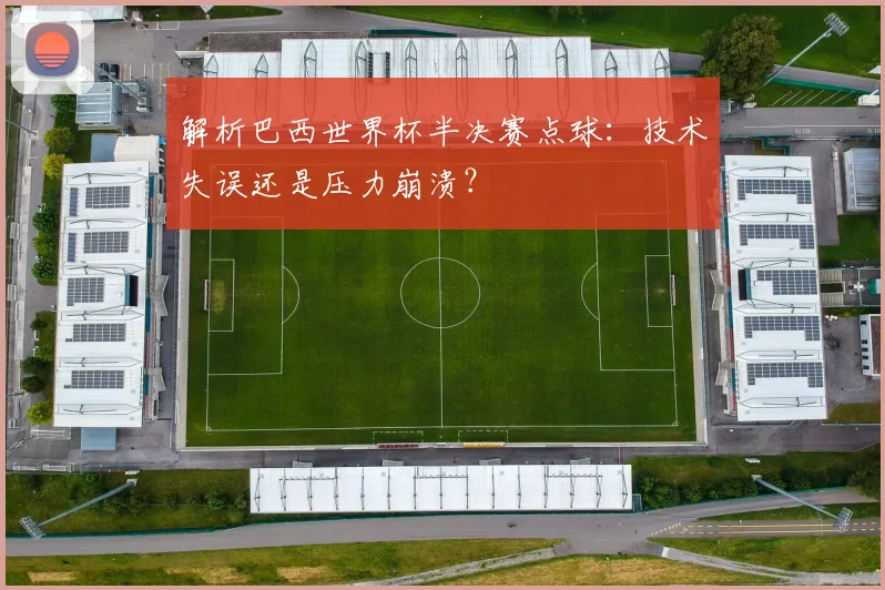 解析巴西世界杯半决赛点球：技术失误还是压力崩溃？