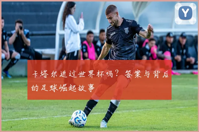卡塔尔进过世界杯吗？答案与背后的足球崛起故事