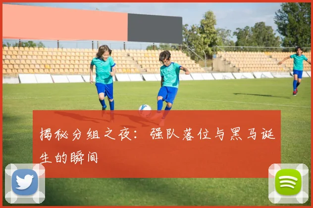 揭秘分组之夜：强队落位与黑马诞生的瞬间
