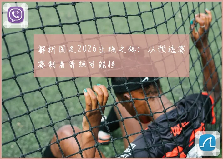 解析国足2026出线之路：从预选赛赛制看晋级可能性