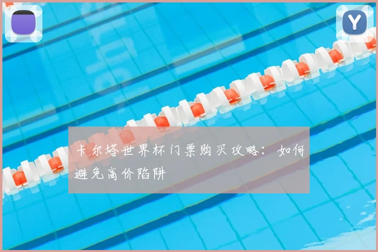 卡尔塔世界杯门票购买攻略：如何避免高价陷阱