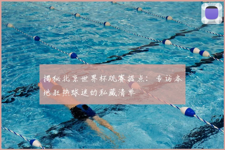 揭秘北京世界杯观赛据点：专访本地狂热球迷的私藏清单