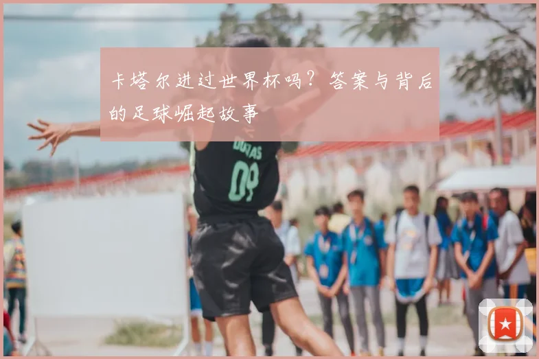 卡塔尔进过世界杯吗？答案与背后的足球崛起故事