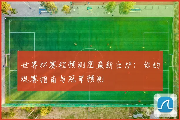 世界杯赛程预测图最新出炉：你的观赛指南与冠军预测