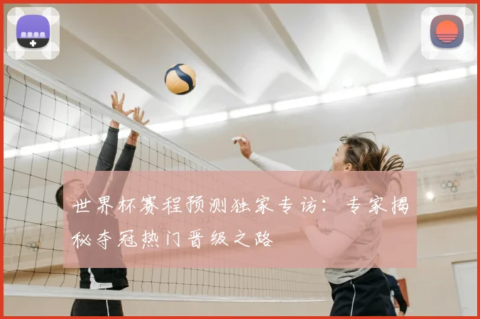 世界杯赛程预测独家专访：专家揭秘夺冠热门晋级之路