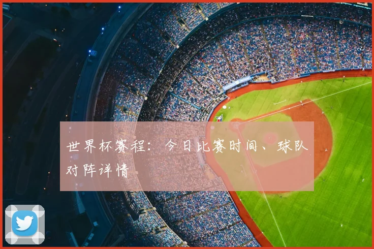 世界杯赛程：今日比赛时间、球队对阵详情