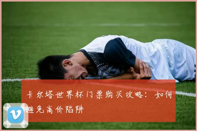 卡尔塔世界杯门票购买攻略：如何避免高价陷阱