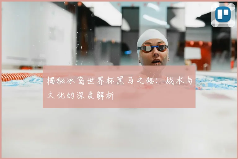 揭秘冰岛世界杯黑马之路：战术与文化的深度解析