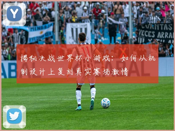 揭秘决战世界杯小游戏：如何从机制设计上复刻真实赛场激情