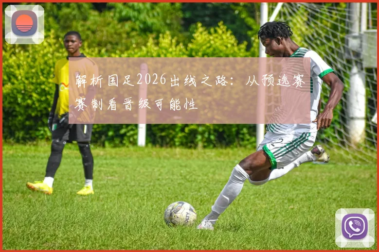 解析国足2026出线之路：从预选赛赛制看晋级可能性