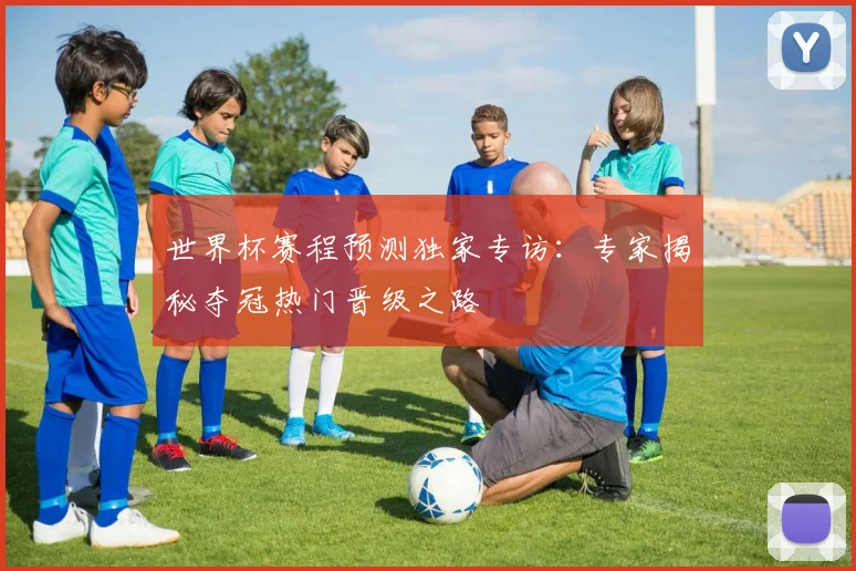 世界杯赛程预测独家专访：专家揭秘夺冠热门晋级之路