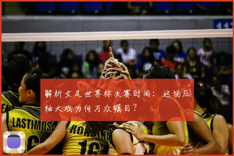 解析女足世界杯决赛时间：这场压轴大戏为何万众瞩目？
