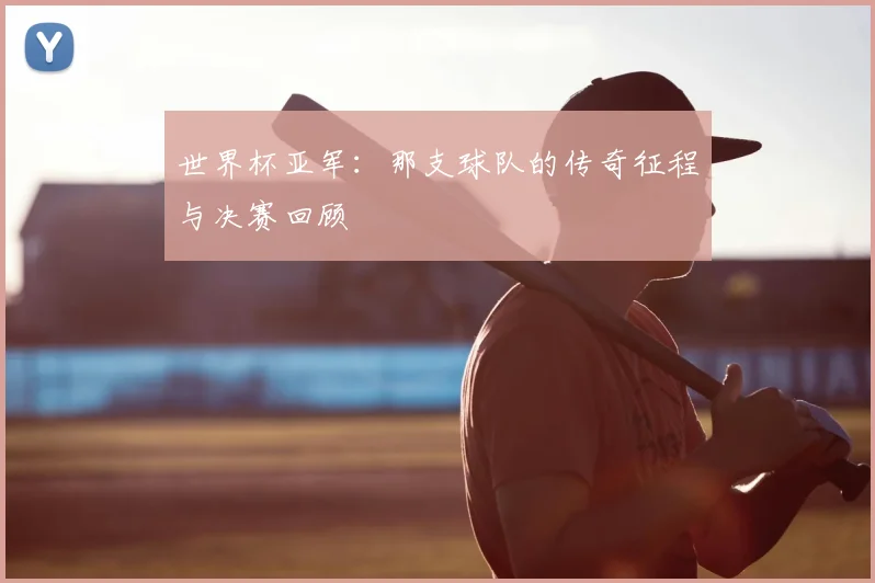 世界杯亚军：那支球队的传奇征程与决赛回顾