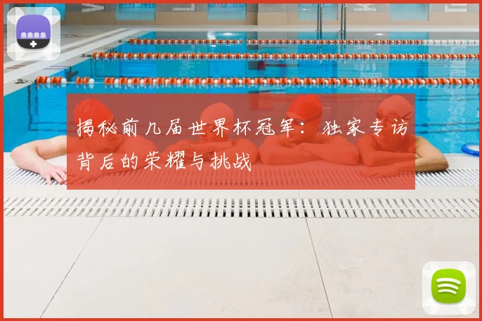 揭秘前几届世界杯冠军：独家专访背后的荣耀与挑战