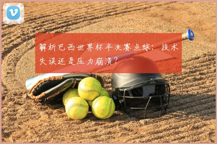 解析巴西世界杯半决赛点球：技术失误还是压力崩溃？