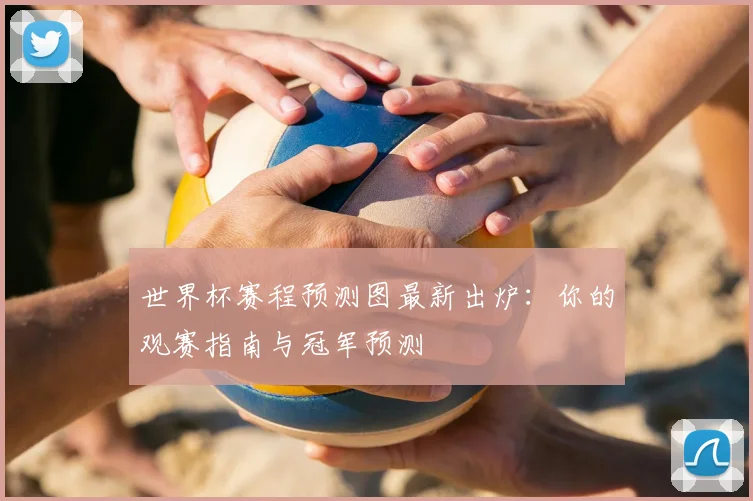 世界杯赛程预测图最新出炉：你的观赛指南与冠军预测