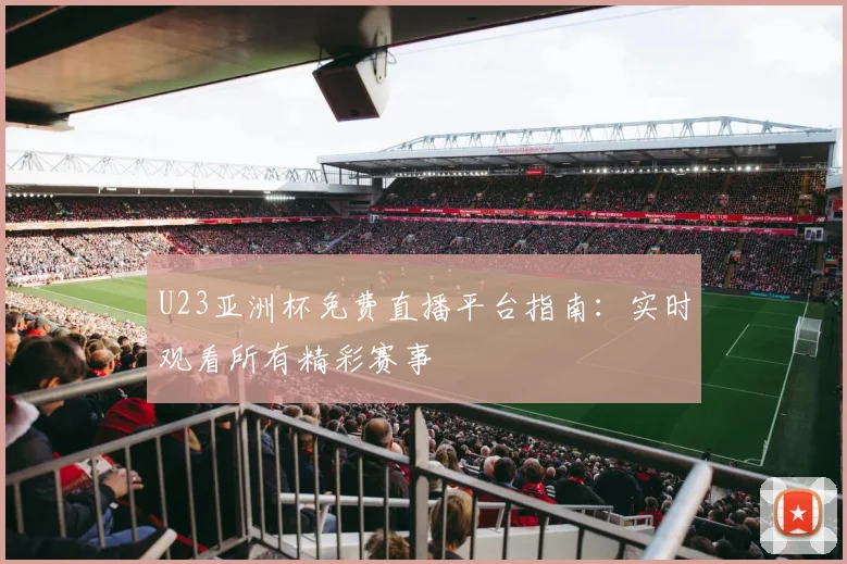 U23亚洲杯免费直播平台指南：实时观看所有精彩赛事