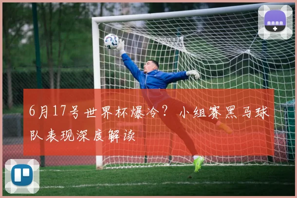 6月17号世界杯爆冷？小组赛黑马球队表现深度解读