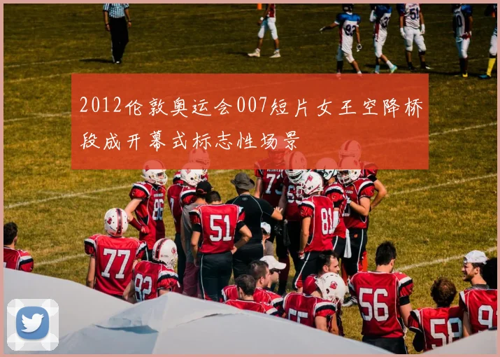 2012伦敦奥运会007短片女王空降桥段成开幕式标志性场景