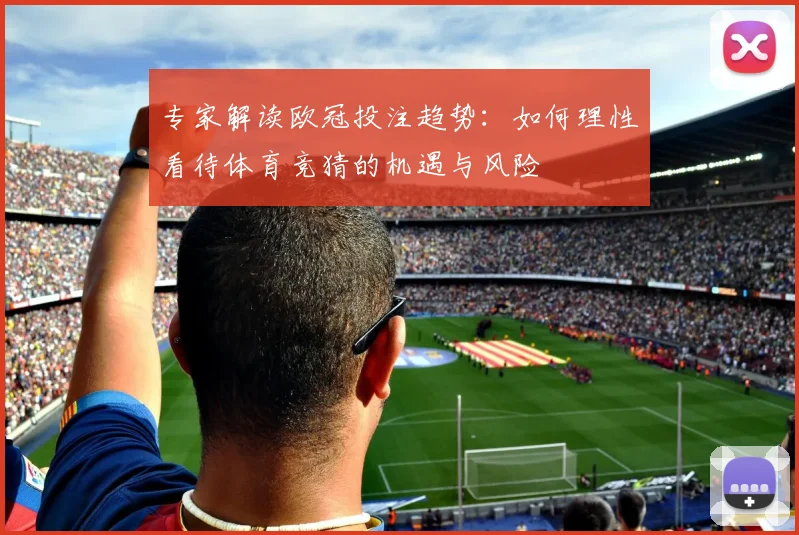 专家解读欧冠投注趋势：如何理性看待体育竞猜的机遇与风险