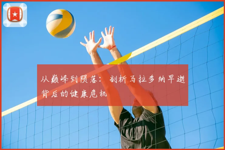 从巅峰到陨落：剖析马拉多纳早逝背后的健康危机