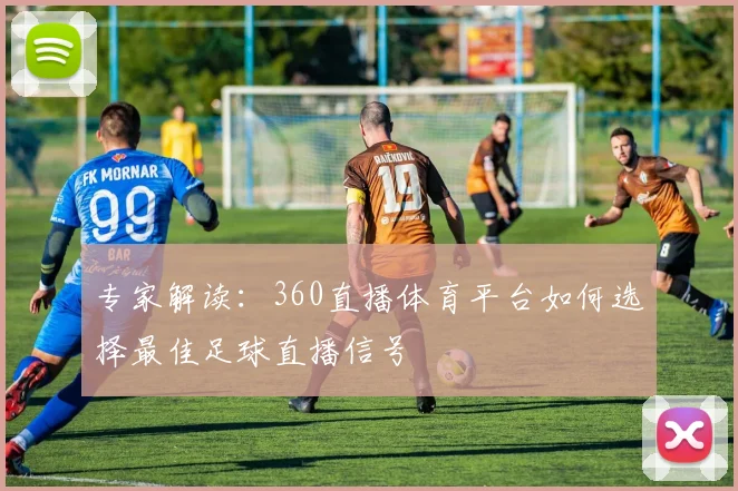 专家解读：360直播体育平台如何选择最佳足球直播信号