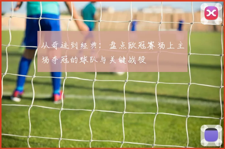 从奇迹到经典：盘点欧冠赛场上主场夺冠的球队与关键战役