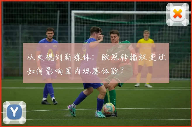 从央视到新媒体：欧冠转播权变迁如何影响国内观赛体验？