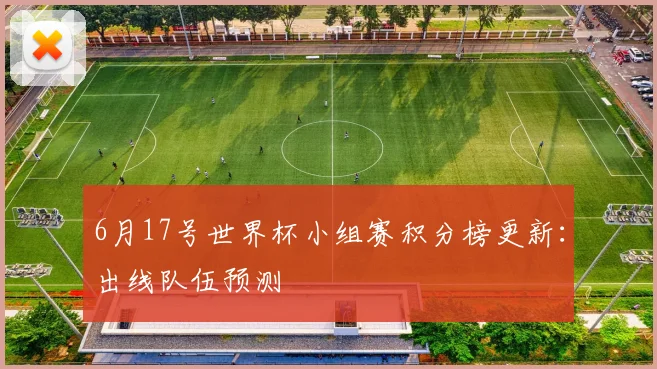 6月17号世界杯小组赛积分榜更新：出线队伍预测