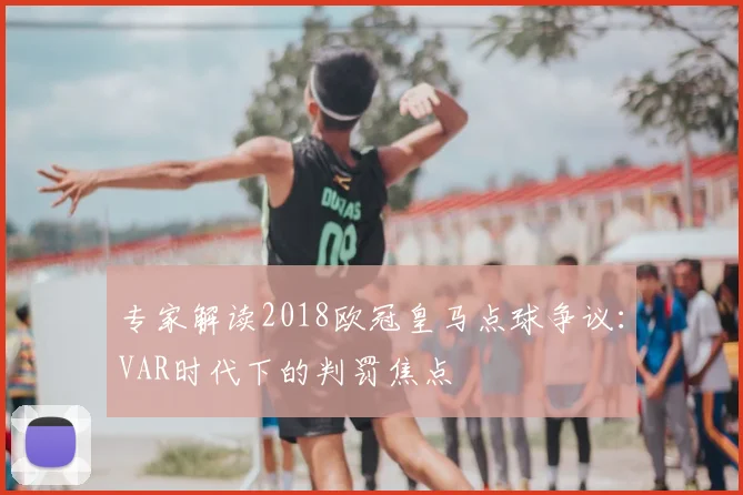专家解读2018欧冠皇马点球争议：VAR时代下的判罚焦点
