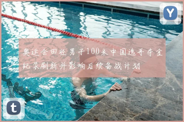 奥运会田径男子100米中国选手夺金纪录刷新并影响后续备战计划