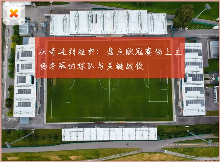 从奇迹到经典：盘点欧冠赛场上主场夺冠的球队与关键战役