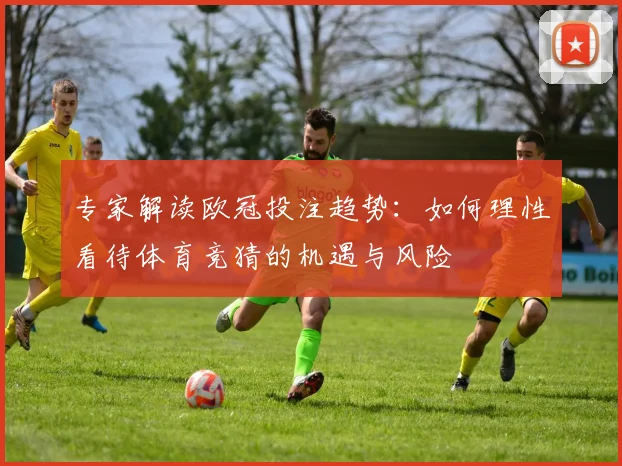 专家解读欧冠投注趋势：如何理性看待体育竞猜的机遇与风险