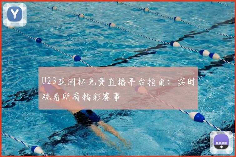U23亚洲杯免费直播平台指南：实时观看所有精彩赛事