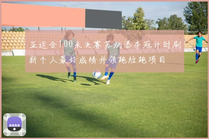 亚运会100米决赛苏炳添夺冠计时刷新个人最好成绩并领跑短跑项目