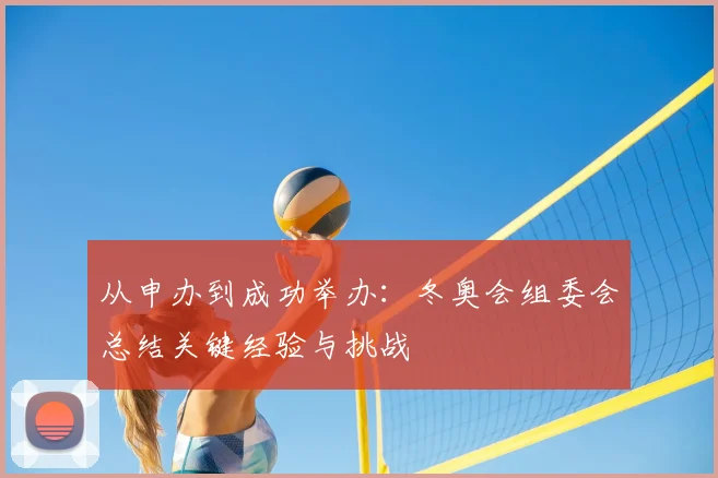 从申办到成功举办：冬奥会组委会总结关键经验与挑战