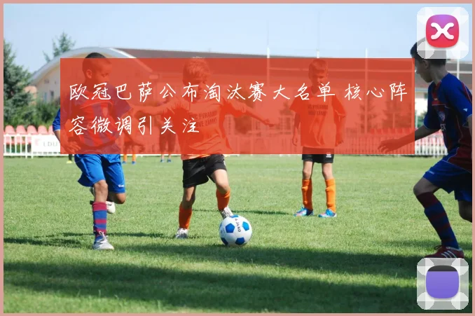 欧冠巴萨公布淘汰赛大名单 核心阵容微调引关注